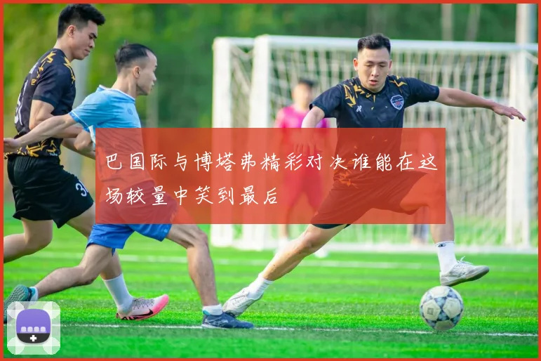 巴国际与博塔弗精彩对决谁能在这场较量中笑到最后