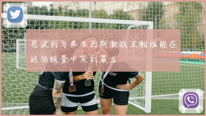 恩波利与弗洛西斯激战正酣谁能在这场较量中笑到最后