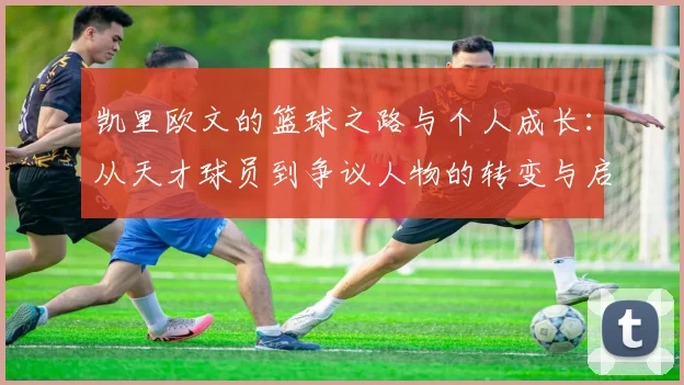 凯里欧文的篮球之路与个人成长：从天才球员到争议人物的转变与启示