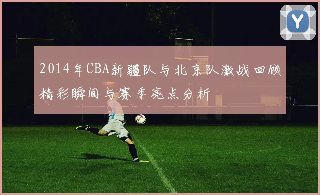 2014年CBA新疆队与北京队激战回顾精彩瞬间与赛季亮点分析