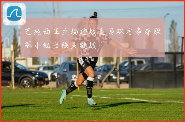巴轮西亚主场迎战皇马双方争夺欧冠小组出线关键战