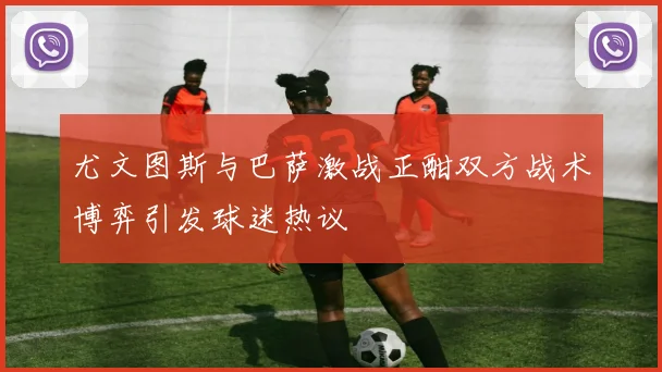 尤文图斯与巴萨激战正酣双方战术博弈引发球迷热议