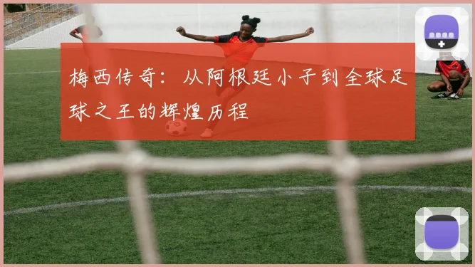 梅西传奇：从阿根廷小子到全球足球之王的辉煌历程