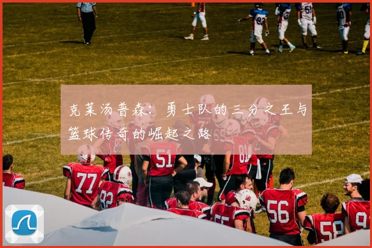 克莱汤普森：勇士队的三分之王与篮球传奇的崛起之路
