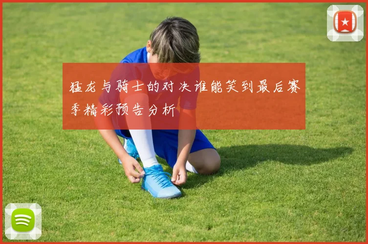 猛龙与骑士的对决谁能笑到最后赛季精彩预告分析