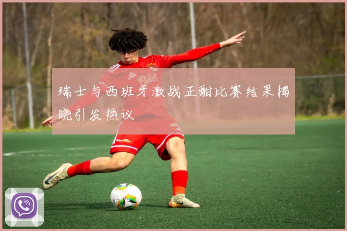 瑞士与西班牙激战正酣比赛结果揭晓引发热议