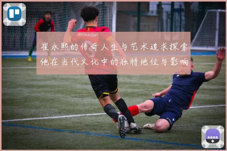 崔永熙的传奇人生与艺术追求探索他在当代文化中的独特地位与影响力