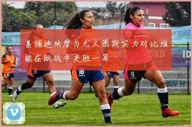 基辅迪纳摩与尤文图斯实力对比谁能在欧战中更胜一筹